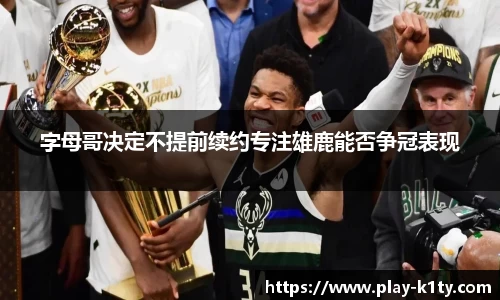 字母哥决定不提前续约专注雄鹿能否争冠表现