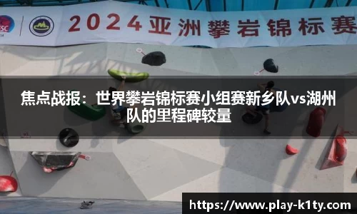 焦点战报：世界攀岩锦标赛小组赛新乡队vs湖州队的里程碑较量