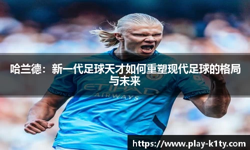 哈兰德：新一代足球天才如何重塑现代足球的格局与未来