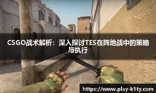 CSGO战术解析：深入探讨TES在阵地战中的策略与执行