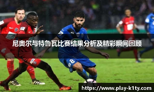 尼奥尔与特鲁瓦比赛结果分析及精彩瞬间回顾